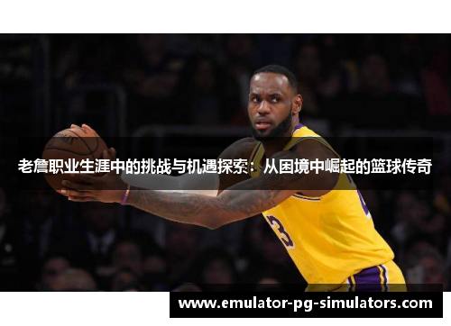 老詹职业生涯中的挑战与机遇探索：从困境中崛起的篮球传奇