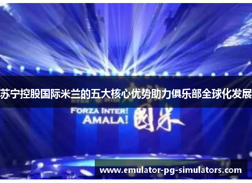 苏宁控股国际米兰的五大核心优势助力俱乐部全球化发展