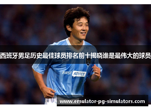 西班牙男足历史最佳球员排名前十揭晓谁是最伟大的球员
