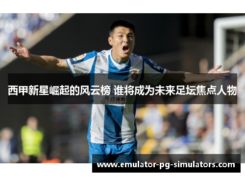 西甲新星崛起的风云榜 谁将成为未来足坛焦点人物
