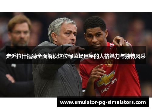 走近拉什福德全面解读这位绿茵场巨星的人格魅力与独特风采