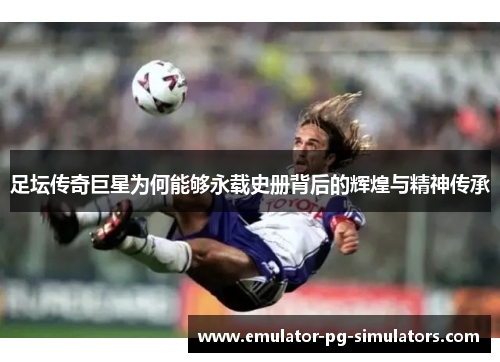 足坛传奇巨星为何能够永载史册背后的辉煌与精神传承