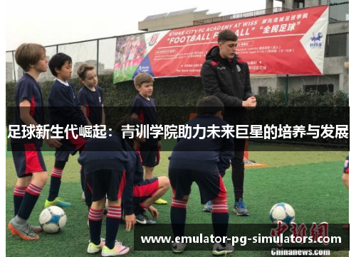 足球新生代崛起：青训学院助力未来巨星的培养与发展