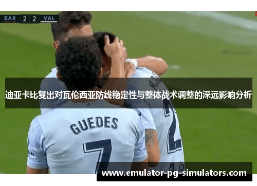 迪亚卡比复出对瓦伦西亚防线稳定性与整体战术调整的深远影响分析