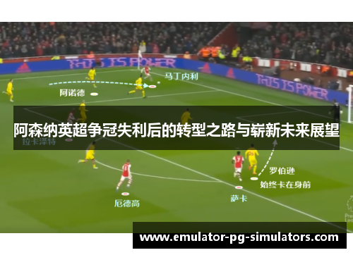 阿森纳英超争冠失利后的转型之路与崭新未来展望