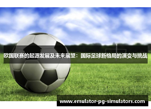 欧国联赛的起源发展及未来展望：国际足球新格局的演变与挑战