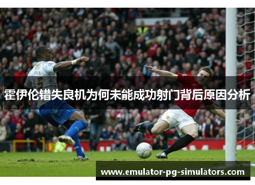 霍伊伦错失良机为何未能成功射门背后原因分析