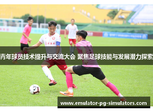 青年球员技术提升与交流大会 聚焦足球技能与发展潜力探索