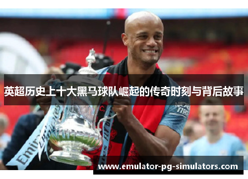 英超历史上十大黑马球队崛起的传奇时刻与背后故事