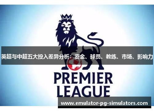 英超与中超五大投入差异分析：资金、球员、教练、市场、影响力