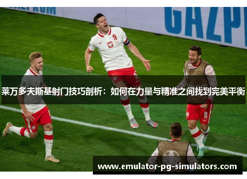 莱万多夫斯基射门技巧剖析：如何在力量与精准之间找到完美平衡