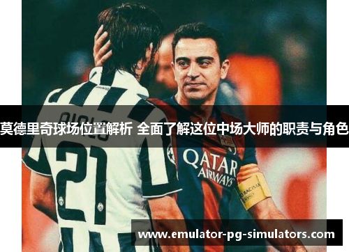 莫德里奇球场位置解析 全面了解这位中场大师的职责与角色