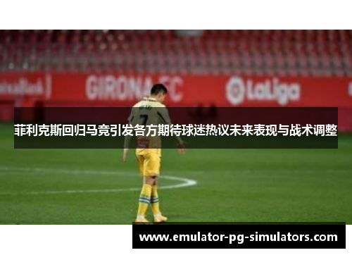 菲利克斯回归马竞引发各方期待球迷热议未来表现与战术调整