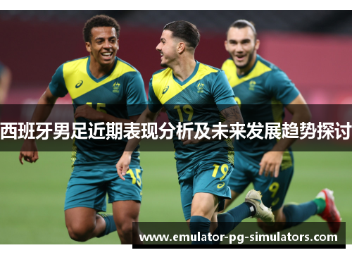 西班牙男足近期表现分析及未来发展趋势探讨