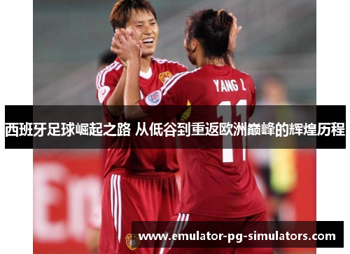 西班牙足球崛起之路 从低谷到重返欧洲巅峰的辉煌历程