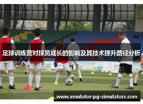 足球训练营对球员成长的影响及其技术提升路径分析