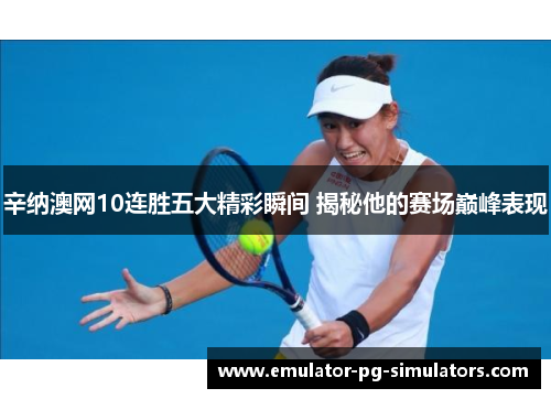 辛纳澳网10连胜五大精彩瞬间 揭秘他的赛场巅峰表现