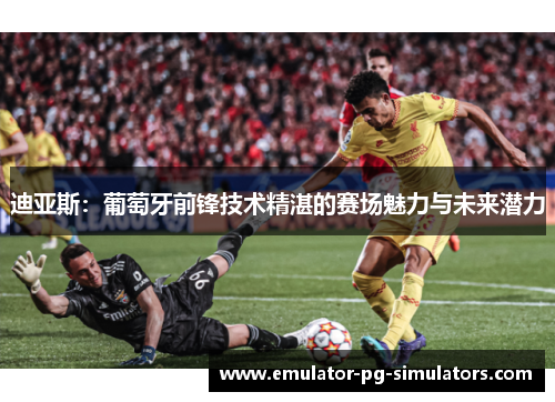 迪亚斯：葡萄牙前锋技术精湛的赛场魅力与未来潜力
