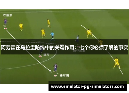阿劳霍在乌拉圭防线中的关键作用：七个你必须了解的事实