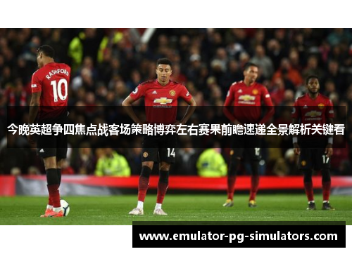 今晚英超争四焦点战客场策略博弈左右赛果前瞻速递全景解析关键看
