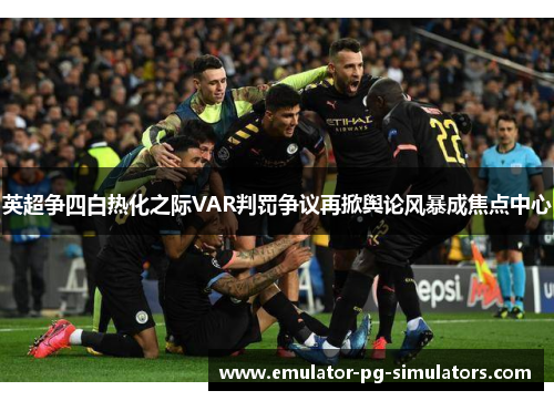 英超争四白热化之际VAR判罚争议再掀舆论风暴成焦点中心
