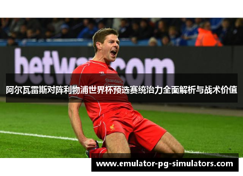 阿尔瓦雷斯对阵利物浦世界杯预选赛统治力全面解析与战术价值