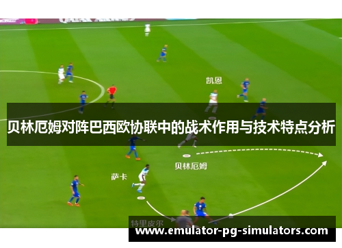 贝林厄姆对阵巴西欧协联中的战术作用与技术特点分析