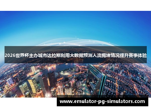 2026世界杯主办城市达拉斯利用大数据预测人流拥堵情况提升赛事体验