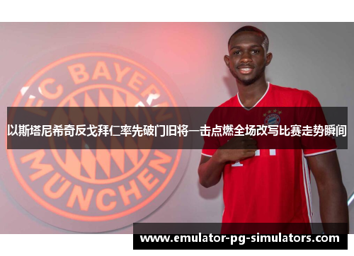以斯塔尼希奇反戈拜仁率先破门旧将一击点燃全场改写比赛走势瞬间
