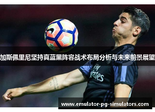 加斯佩里尼坚持真蓝黑阵容战术布局分析与未来前景展望