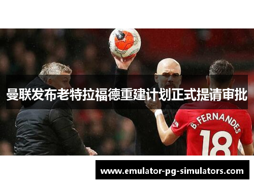 曼联发布老特拉福德重建计划正式提请审批