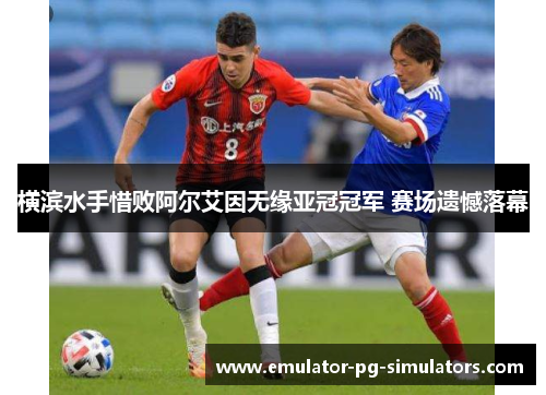 横滨水手惜败阿尔艾因无缘亚冠冠军 赛场遗憾落幕