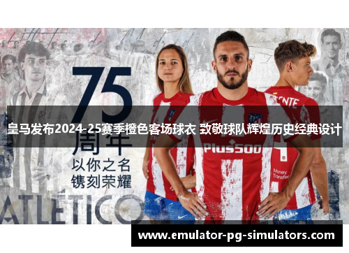 皇马发布2024-25赛季橙色客场球衣 致敬球队辉煌历史经典设计