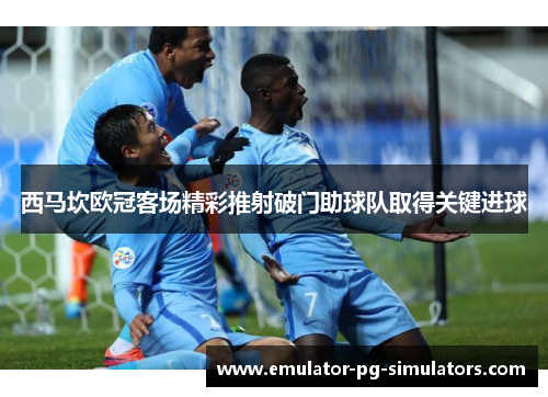西马坎欧冠客场精彩推射破门助球队取得关键进球