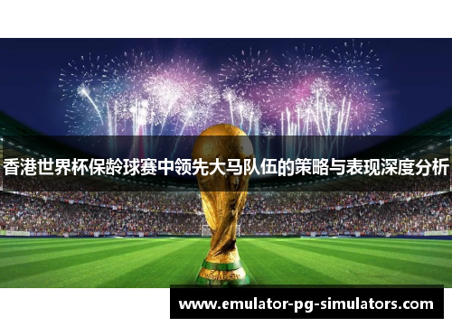 香港世界杯保龄球赛中领先大马队伍的策略与表现深度分析