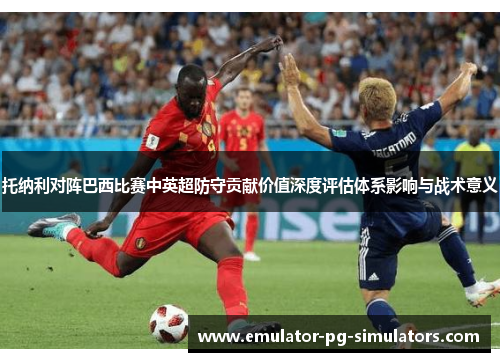 托纳利对阵巴西比赛中英超防守贡献价值深度评估体系影响与战术意义