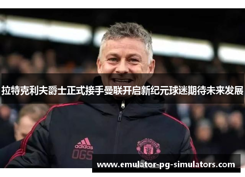 拉特克利夫爵士正式接手曼联开启新纪元球迷期待未来发展